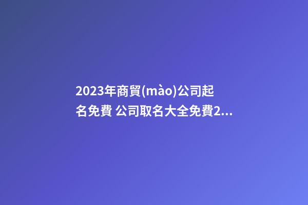 2023年商貿(mào)公司起名免費 公司取名大全免費2023年-第1張-公司起名-玄機派